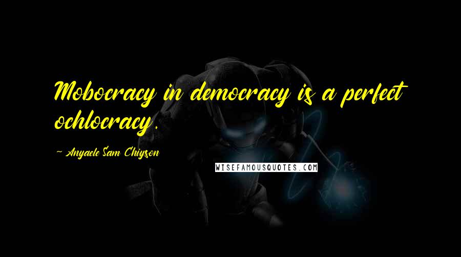 Anyaele Sam Chiyson Quotes: Mobocracy in democracy is a perfect ochlocracy.