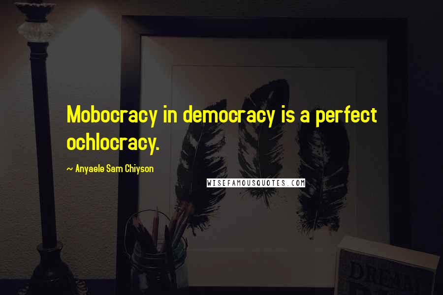 Anyaele Sam Chiyson Quotes: Mobocracy in democracy is a perfect ochlocracy.