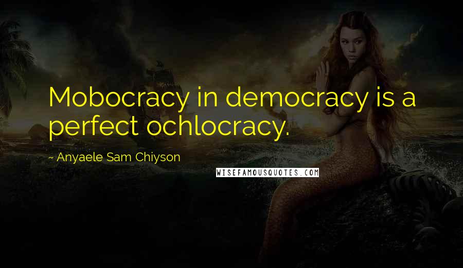 Anyaele Sam Chiyson Quotes: Mobocracy in democracy is a perfect ochlocracy.