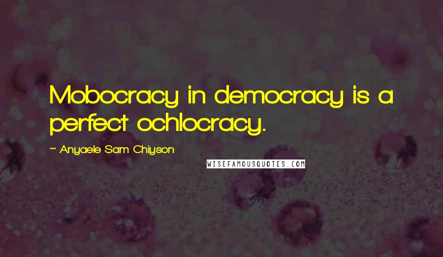 Anyaele Sam Chiyson Quotes: Mobocracy in democracy is a perfect ochlocracy.