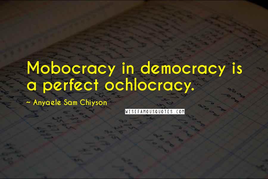 Anyaele Sam Chiyson Quotes: Mobocracy in democracy is a perfect ochlocracy.