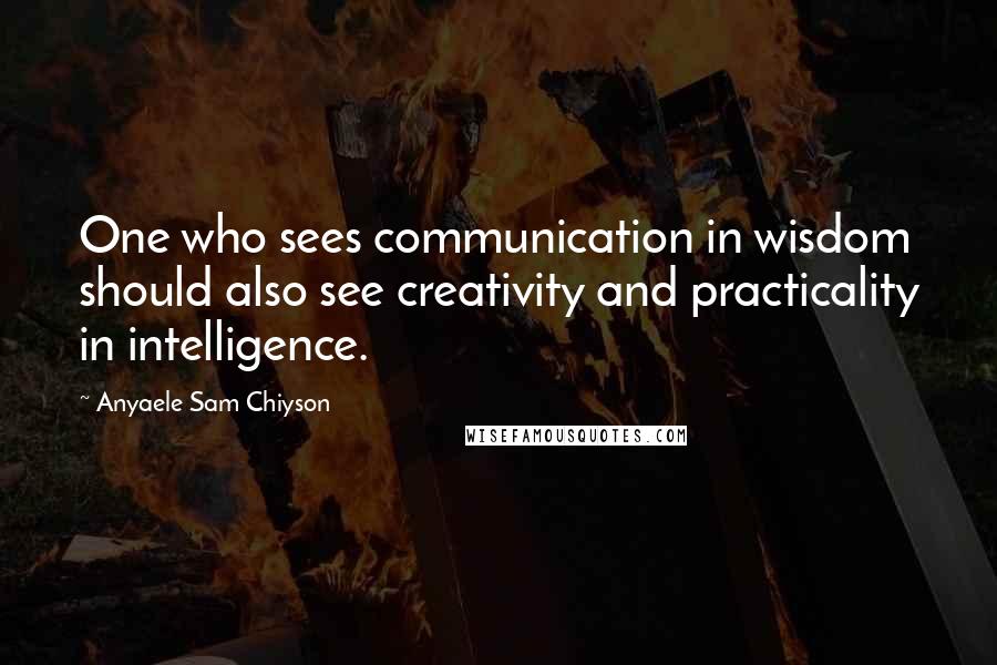 Anyaele Sam Chiyson Quotes: One who sees communication in wisdom should also see creativity and practicality in intelligence.