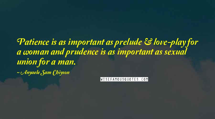 Anyaele Sam Chiyson Quotes: Patience is as important as prelude & love-play for a woman and prudence is as important as sexual union for a man.