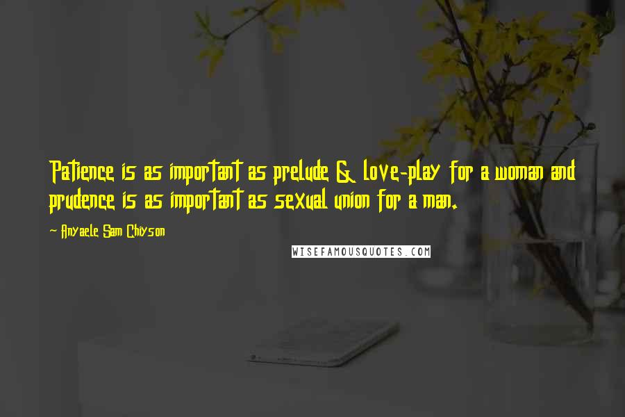 Anyaele Sam Chiyson Quotes: Patience is as important as prelude & love-play for a woman and prudence is as important as sexual union for a man.