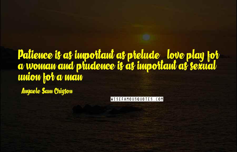 Anyaele Sam Chiyson Quotes: Patience is as important as prelude & love-play for a woman and prudence is as important as sexual union for a man.