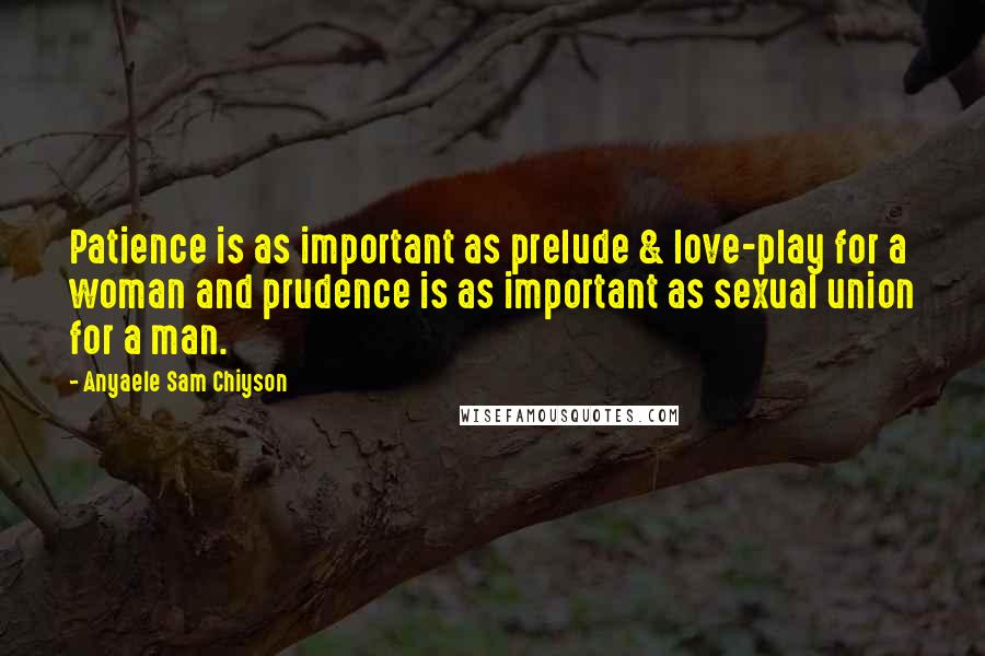 Anyaele Sam Chiyson Quotes: Patience is as important as prelude & love-play for a woman and prudence is as important as sexual union for a man.