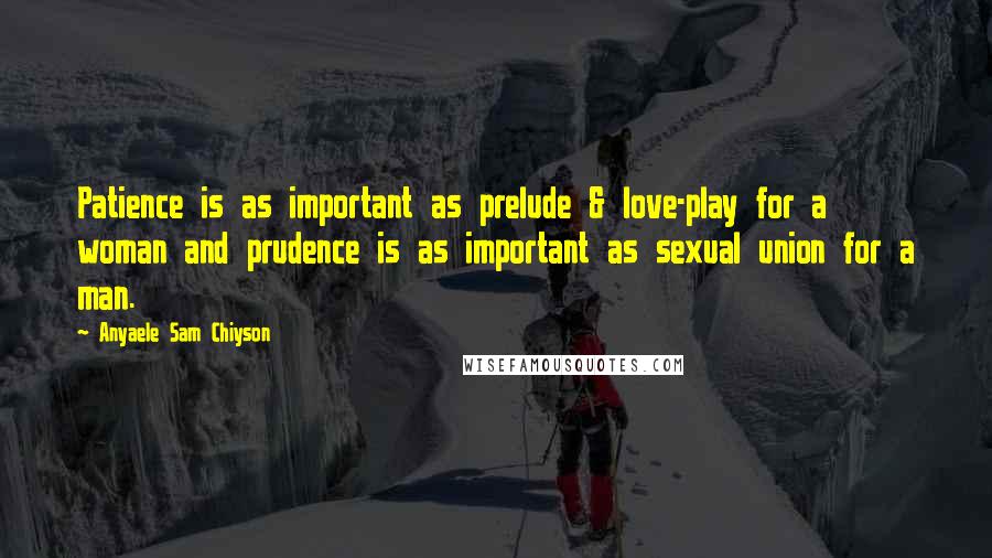 Anyaele Sam Chiyson Quotes: Patience is as important as prelude & love-play for a woman and prudence is as important as sexual union for a man.