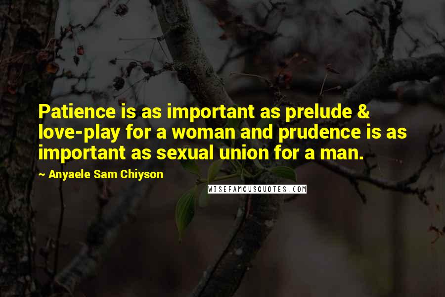 Anyaele Sam Chiyson Quotes: Patience is as important as prelude & love-play for a woman and prudence is as important as sexual union for a man.