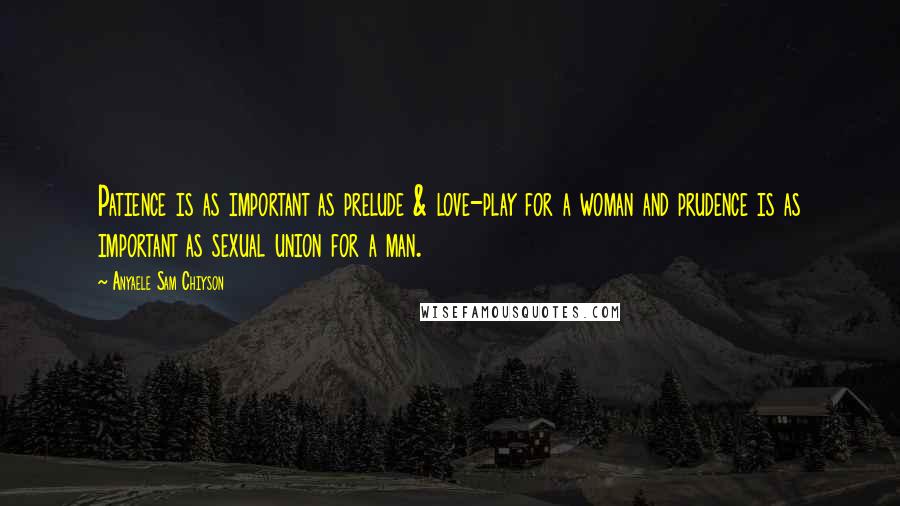 Anyaele Sam Chiyson Quotes: Patience is as important as prelude & love-play for a woman and prudence is as important as sexual union for a man.