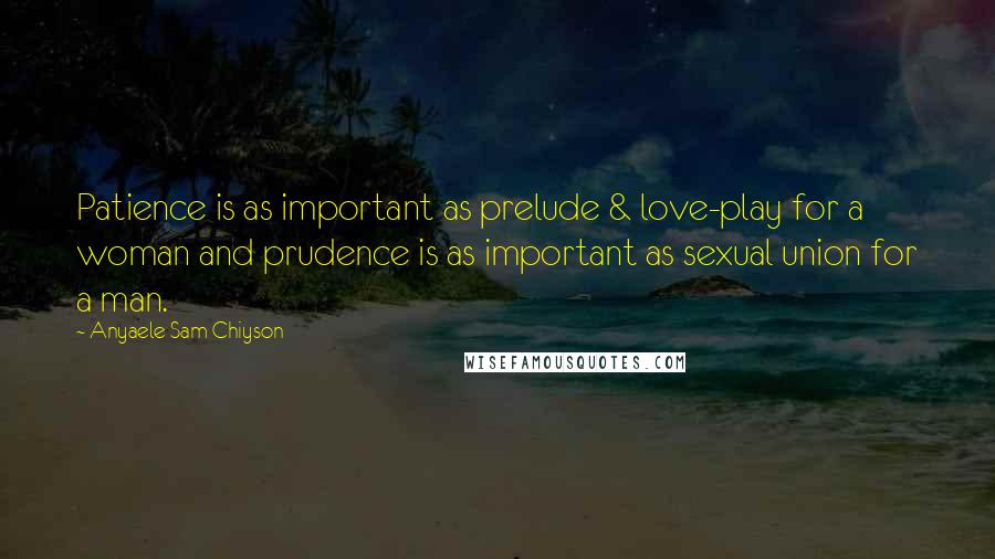 Anyaele Sam Chiyson Quotes: Patience is as important as prelude & love-play for a woman and prudence is as important as sexual union for a man.