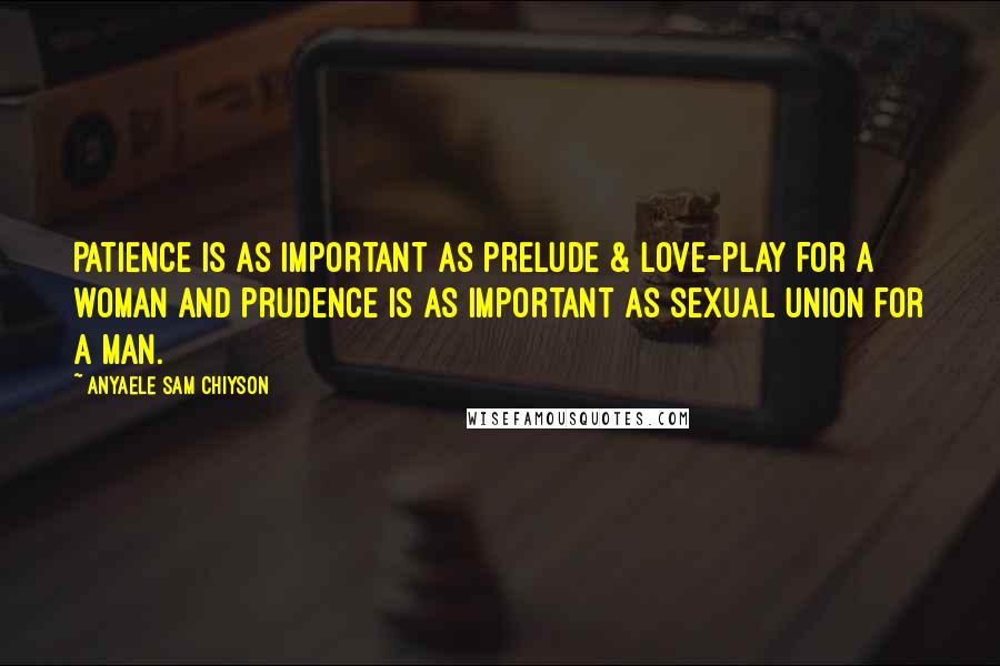 Anyaele Sam Chiyson Quotes: Patience is as important as prelude & love-play for a woman and prudence is as important as sexual union for a man.