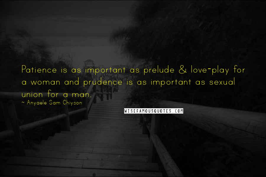 Anyaele Sam Chiyson Quotes: Patience is as important as prelude & love-play for a woman and prudence is as important as sexual union for a man.