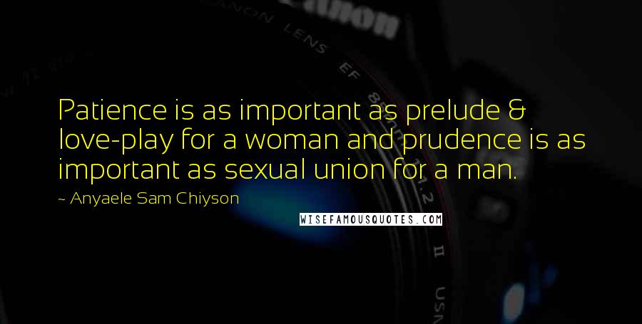 Anyaele Sam Chiyson Quotes: Patience is as important as prelude & love-play for a woman and prudence is as important as sexual union for a man.