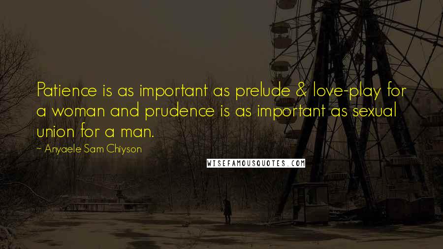 Anyaele Sam Chiyson Quotes: Patience is as important as prelude & love-play for a woman and prudence is as important as sexual union for a man.