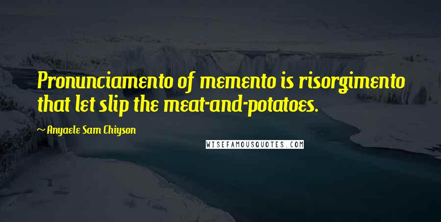 Anyaele Sam Chiyson Quotes: Pronunciamento of memento is risorgimento that let slip the meat-and-potatoes.