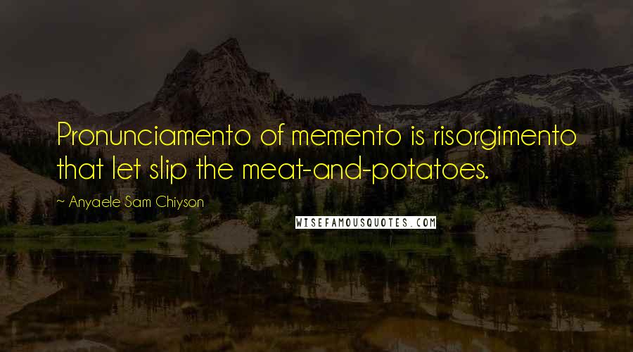 Anyaele Sam Chiyson Quotes: Pronunciamento of memento is risorgimento that let slip the meat-and-potatoes.