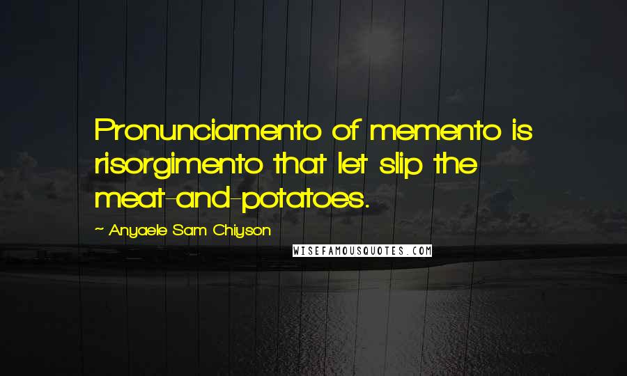 Anyaele Sam Chiyson Quotes: Pronunciamento of memento is risorgimento that let slip the meat-and-potatoes.