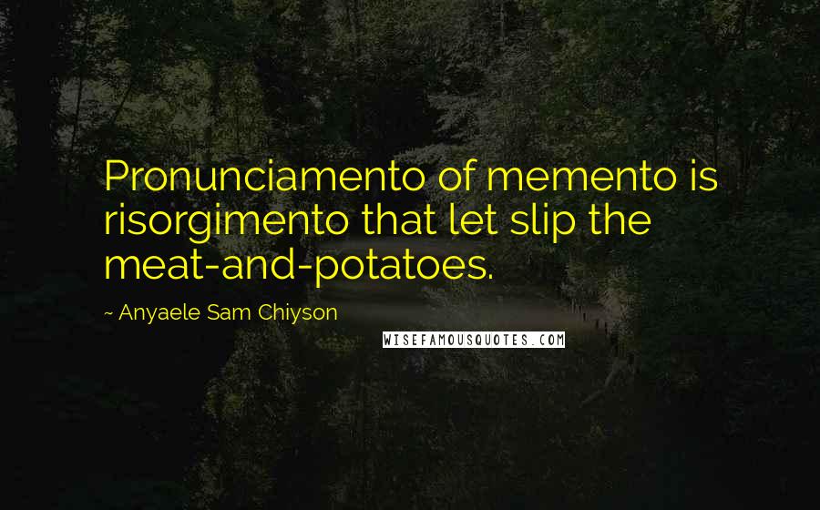 Anyaele Sam Chiyson Quotes: Pronunciamento of memento is risorgimento that let slip the meat-and-potatoes.