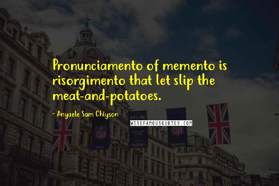 Anyaele Sam Chiyson Quotes: Pronunciamento of memento is risorgimento that let slip the meat-and-potatoes.