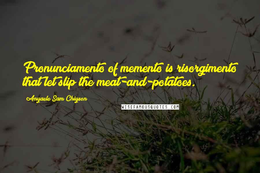 Anyaele Sam Chiyson Quotes: Pronunciamento of memento is risorgimento that let slip the meat-and-potatoes.