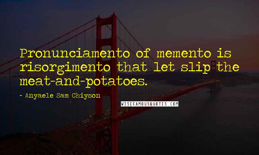 Anyaele Sam Chiyson Quotes: Pronunciamento of memento is risorgimento that let slip the meat-and-potatoes.