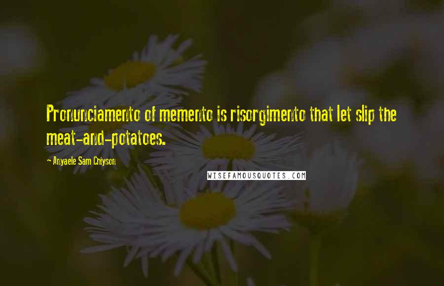 Anyaele Sam Chiyson Quotes: Pronunciamento of memento is risorgimento that let slip the meat-and-potatoes.