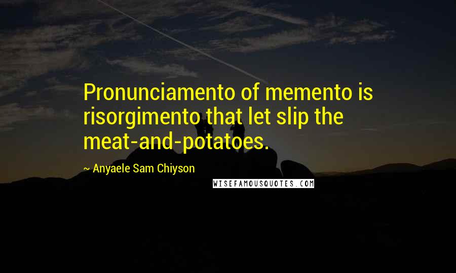 Anyaele Sam Chiyson Quotes: Pronunciamento of memento is risorgimento that let slip the meat-and-potatoes.