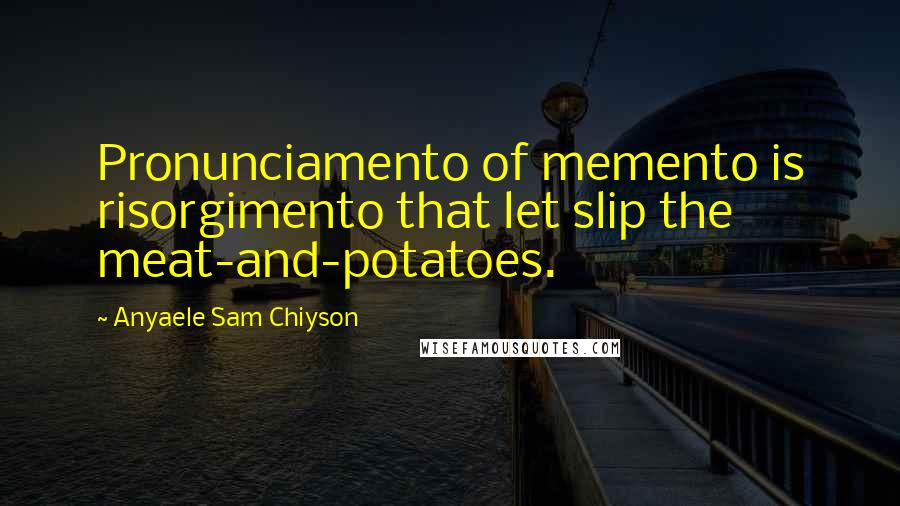 Anyaele Sam Chiyson Quotes: Pronunciamento of memento is risorgimento that let slip the meat-and-potatoes.