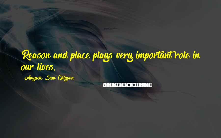 Anyaele Sam Chiyson Quotes: Reason and place plays very important role in our lives.