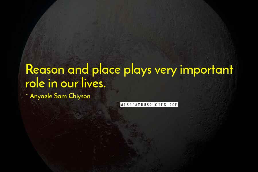 Anyaele Sam Chiyson Quotes: Reason and place plays very important role in our lives.