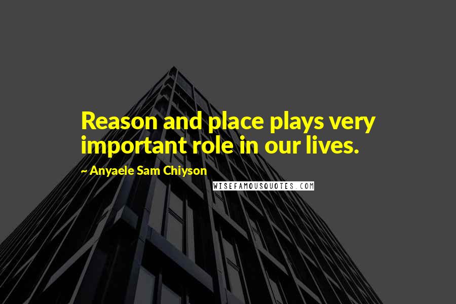 Anyaele Sam Chiyson Quotes: Reason and place plays very important role in our lives.