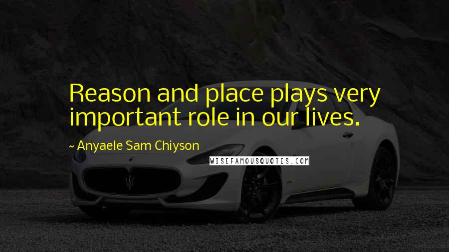 Anyaele Sam Chiyson Quotes: Reason and place plays very important role in our lives.