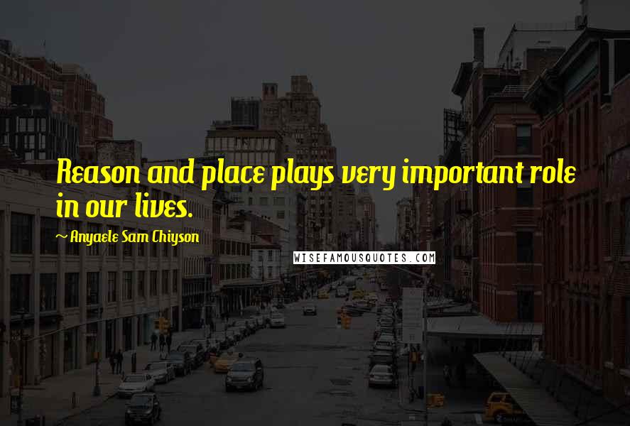 Anyaele Sam Chiyson Quotes: Reason and place plays very important role in our lives.