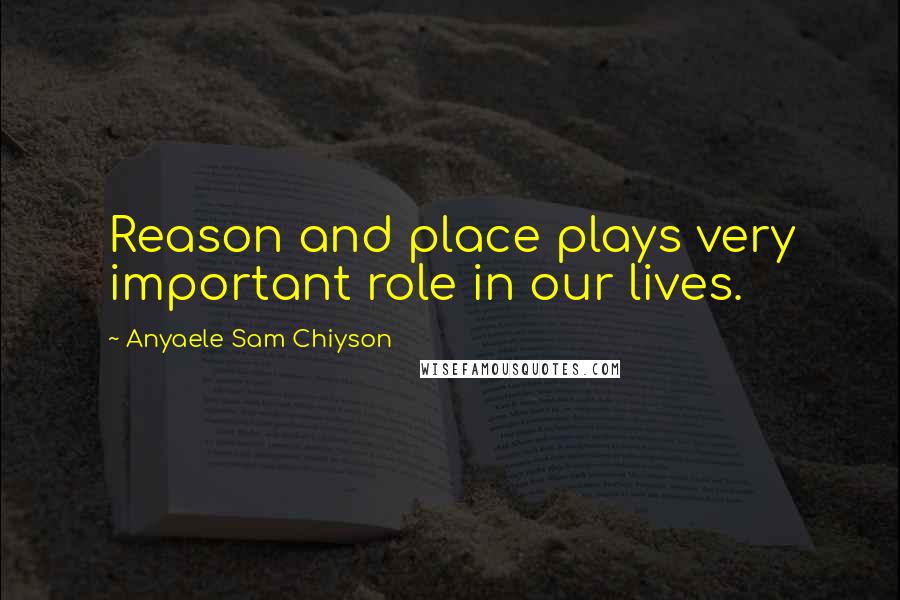 Anyaele Sam Chiyson Quotes: Reason and place plays very important role in our lives.