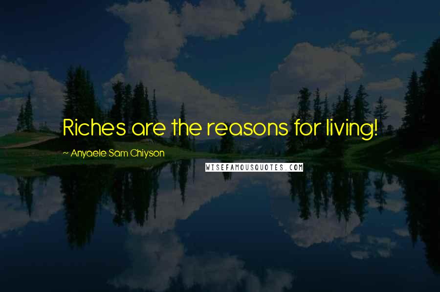 Anyaele Sam Chiyson Quotes: Riches are the reasons for living!