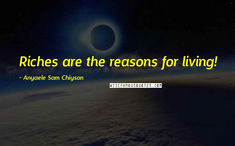 Anyaele Sam Chiyson Quotes: Riches are the reasons for living!