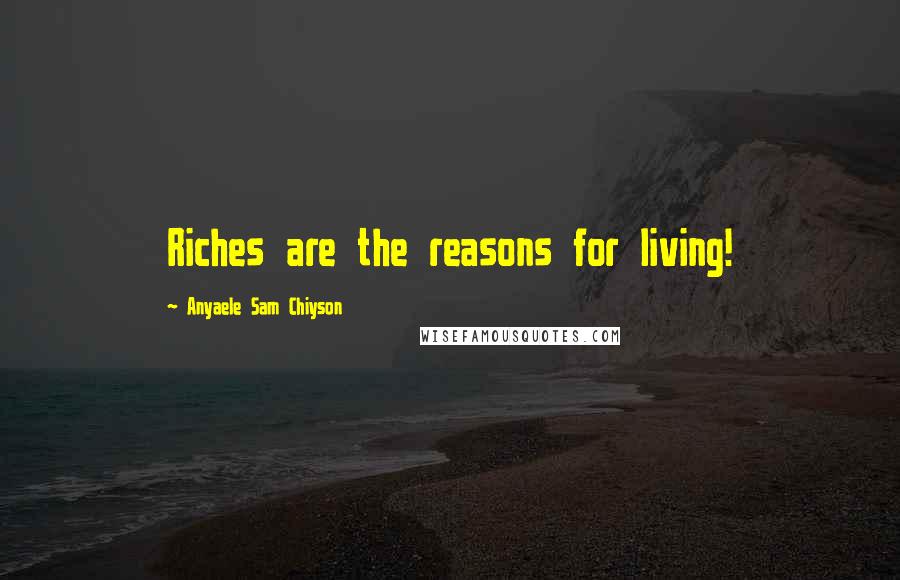 Anyaele Sam Chiyson Quotes: Riches are the reasons for living!