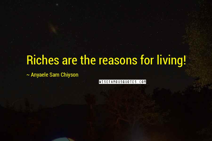 Anyaele Sam Chiyson Quotes: Riches are the reasons for living!