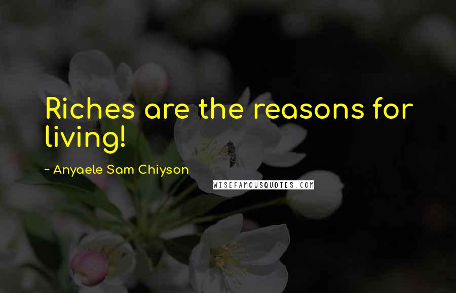 Anyaele Sam Chiyson Quotes: Riches are the reasons for living!