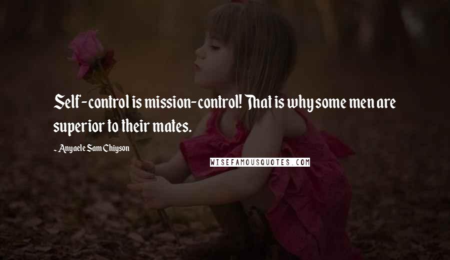 Anyaele Sam Chiyson Quotes: Self-control is mission-control! That is why some men are superior to their mates.