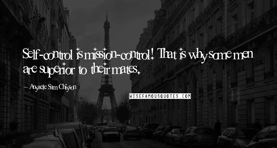 Anyaele Sam Chiyson Quotes: Self-control is mission-control! That is why some men are superior to their mates.