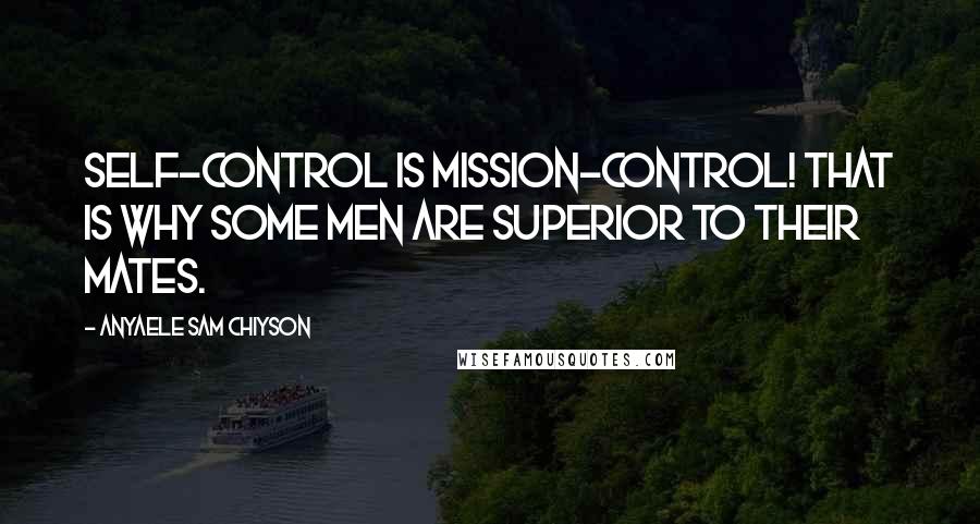 Anyaele Sam Chiyson Quotes: Self-control is mission-control! That is why some men are superior to their mates.