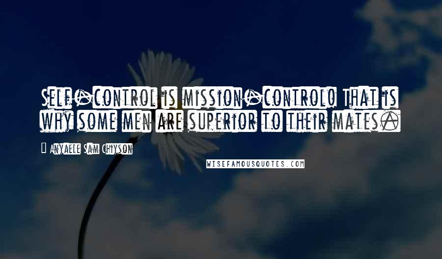 Anyaele Sam Chiyson Quotes: Self-control is mission-control! That is why some men are superior to their mates.