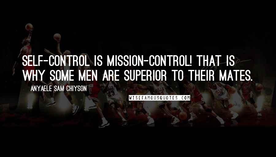 Anyaele Sam Chiyson Quotes: Self-control is mission-control! That is why some men are superior to their mates.