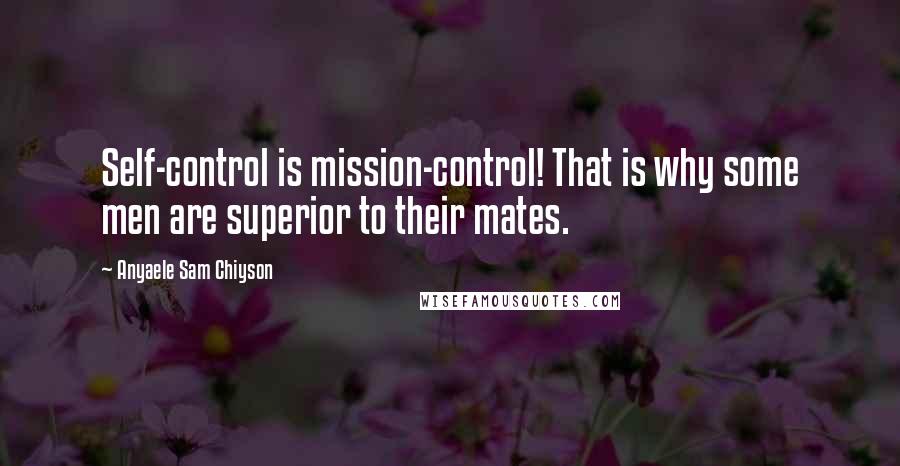 Anyaele Sam Chiyson Quotes: Self-control is mission-control! That is why some men are superior to their mates.