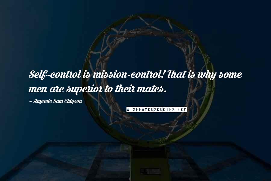 Anyaele Sam Chiyson Quotes: Self-control is mission-control! That is why some men are superior to their mates.