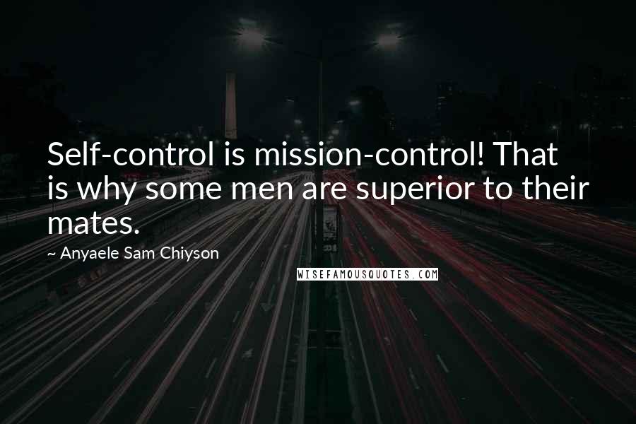 Anyaele Sam Chiyson Quotes: Self-control is mission-control! That is why some men are superior to their mates.