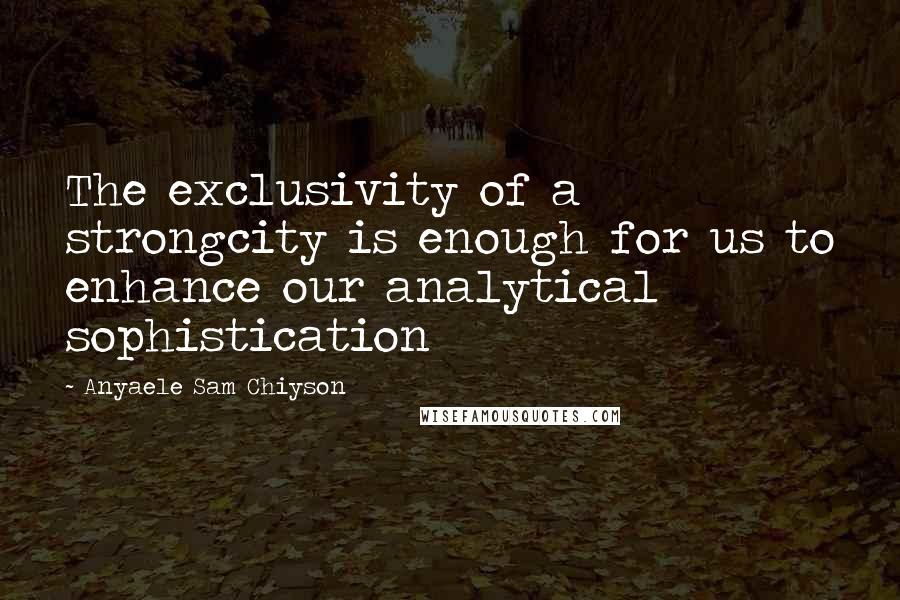 Anyaele Sam Chiyson Quotes: The exclusivity of a strongcity is enough for us to enhance our analytical sophistication
