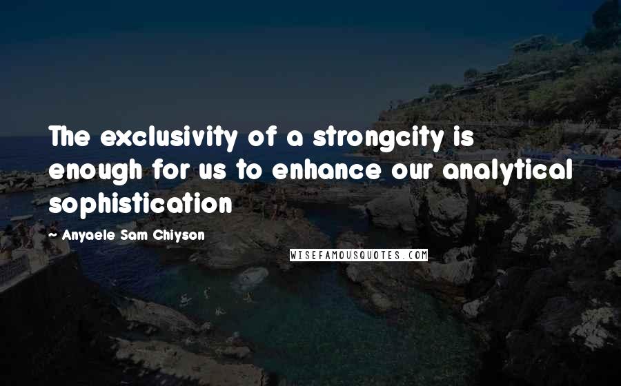 Anyaele Sam Chiyson Quotes: The exclusivity of a strongcity is enough for us to enhance our analytical sophistication