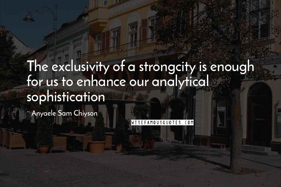 Anyaele Sam Chiyson Quotes: The exclusivity of a strongcity is enough for us to enhance our analytical sophistication